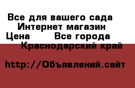 Все для вашего сада!!!!Интернет магазин › Цена ­ 1 - Все города  »    . Краснодарский край